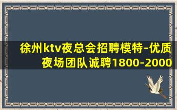 徐州ktv夜总会招聘模特-优质夜场团队诚聘1800-2000