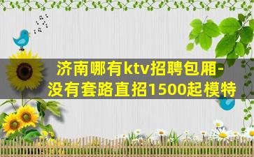 济南哪有ktv招聘包厢-没有套路直招1500起模特